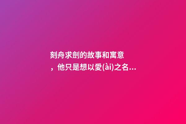 刻舟求劍的故事和寓意，他只是想以愛(ài)之名操控你-第1張-觀點(diǎn)-玄機(jī)派